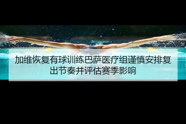 加维恢复有球训练巴萨医疗组谨慎安排复出节奏并评估赛季影响